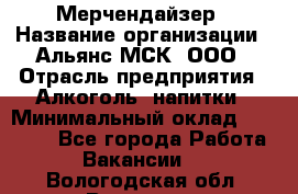 Мерчендайзер › Название организации ­ Альянс-МСК, ООО › Отрасль предприятия ­ Алкоголь, напитки › Минимальный оклад ­ 25 000 - Все города Работа » Вакансии   . Вологодская обл.,Вологда г.